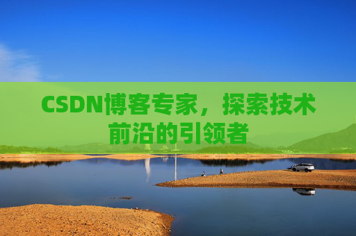 CSDN博客专家，探索技术前沿的引领者